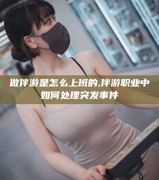 温县做伴游是怎么上班的,伴游职业中如何处理突发事件