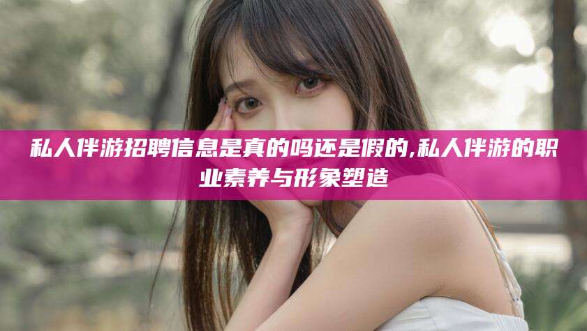 温县私人伴游招聘信息是真的吗还是假的,私人伴游的职业素养与形象塑造