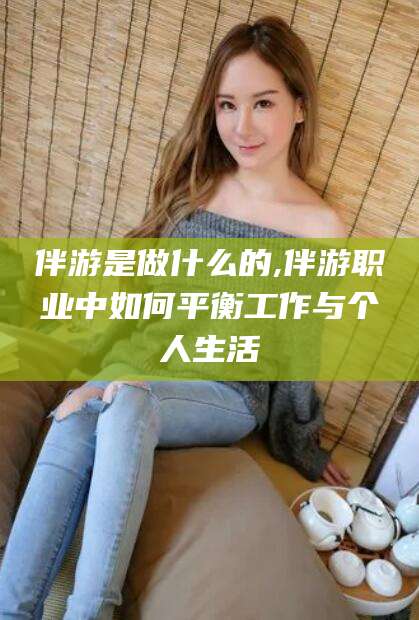 温县伴游是做什么的,伴游职业中如何平衡工作与个人生活