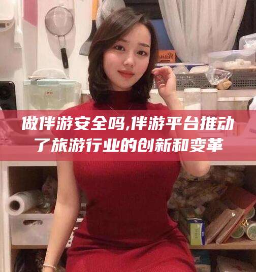 温县做伴游安全吗,伴游平台推动了旅游行业的创新和变革