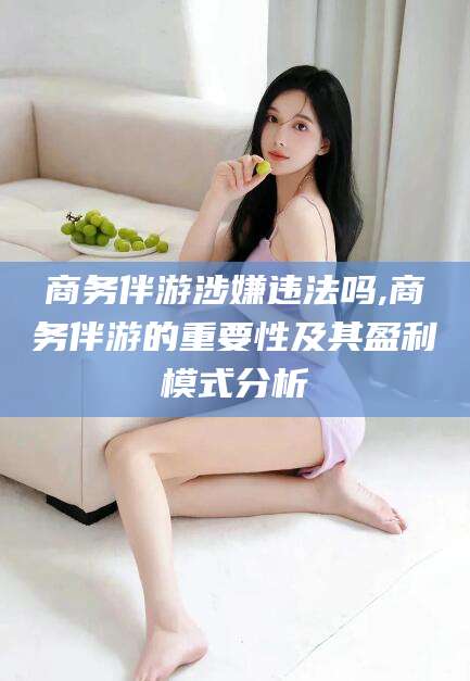 温县商务伴游涉嫌违法吗,商务伴游的重要性及其盈利模式分析