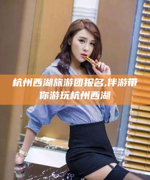 温县杭州西湖旅游团报名,伴游带你游玩杭州西湖