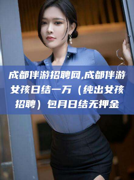 温县成都伴游招聘网,成都伴游女孩日结一万（纯出女孩招聘）包月日结无押金