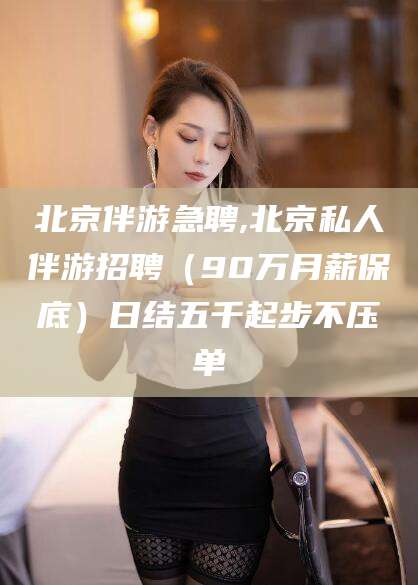 温县北京伴游急聘,北京私人伴游招聘（90万月薪保底）日结五千起步不压单