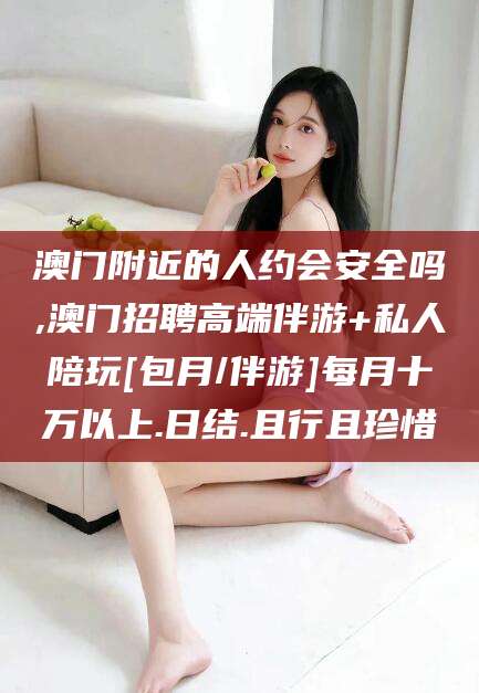 温县澳门附近的人约会安全吗,澳门招聘高端伴游+私人陪玩[包月/伴游]每月十万以上.日结.且行且珍惜