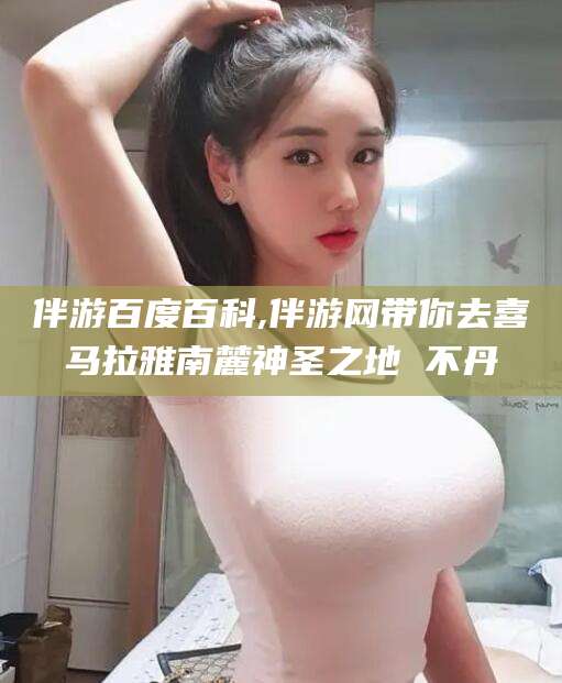 温县伴游百度百科,伴游网带你去喜马拉雅南麓神圣之地 不丹