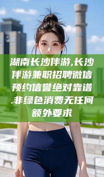 温县湖南长沙伴游,长沙伴游兼职招聘微信预约信誉绝对靠谱.非绿色消费无任何额外要求