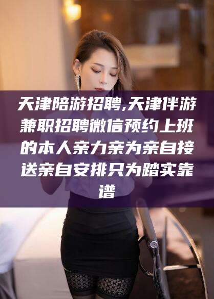 温县天津陪游招聘,天津伴游兼职招聘微信预约上班的本人亲力亲为亲自接送亲自安排只为踏实靠谱