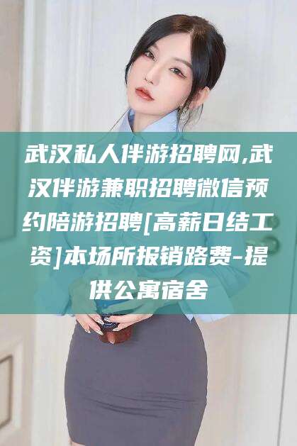 温县武汉私人伴游招聘网,武汉伴游兼职招聘微信预约陪游招聘[高薪日结工资]本场所报销路费-提供公寓宿舍