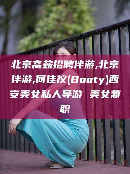 温县北京高薪招聘伴游,北京伴游,何佳仪(Booty)西安美女私人导游 美女兼职