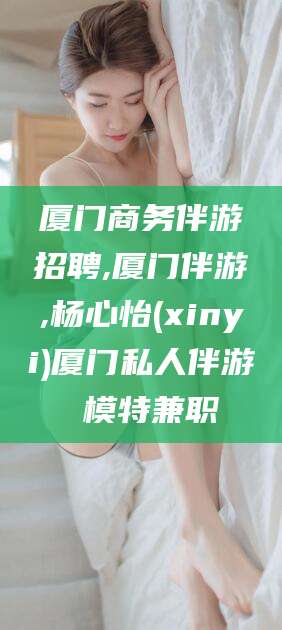 温县厦门商务伴游招聘,厦门伴游,杨心怡(xinyi)厦门私人伴游 模特兼职