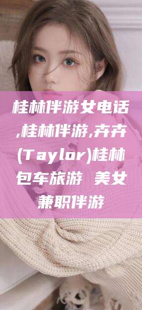 温县桂林伴游女电话,桂林伴游,卉卉(Taylor)桂林包车旅游 美女兼职伴游