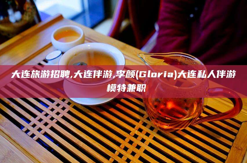 温县大连旅游招聘,大连伴游,李颜(Gloria)大连私人伴游 模特兼职