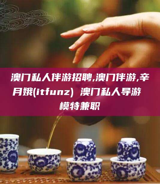温县澳门私人伴游招聘,澳门伴游,辛月娥(itfunz) 澳门私人导游 模特兼职