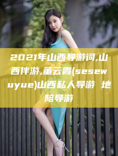 温县2021年山西导游词,山西伴游,董云霞(sesewuyue)山西私人导游 地陪导游