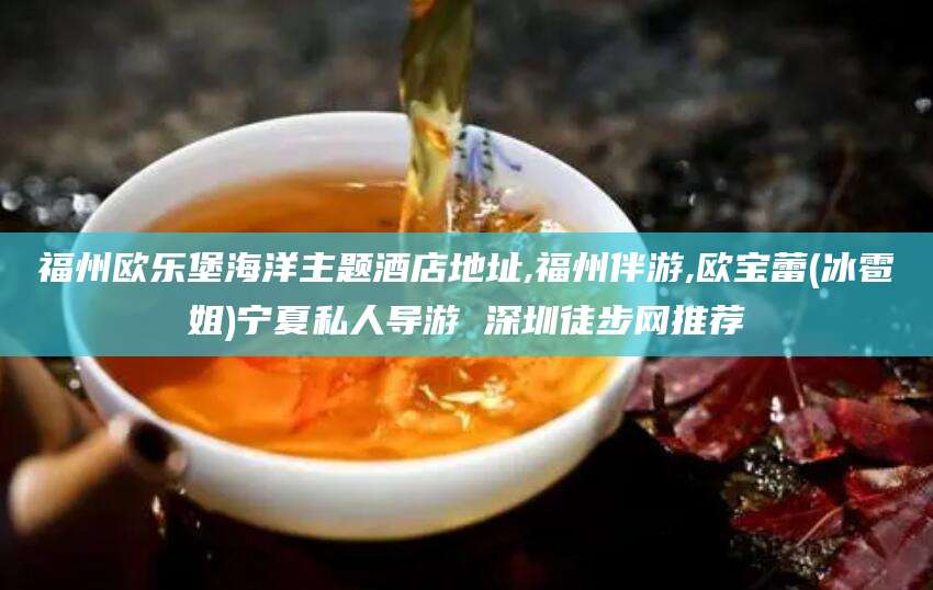 温县福州欧乐堡海洋主题酒店地址,福州伴游,欧宝蕾(冰雹姐)宁夏私人导游 深圳徒步网推荐