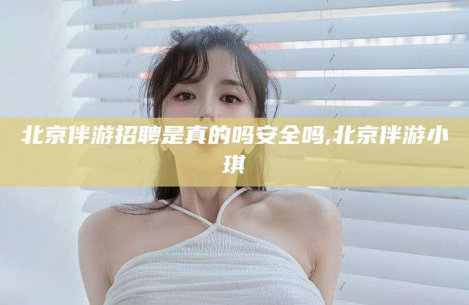 温县北京伴游招聘是真的吗安全吗,北京伴游小琪