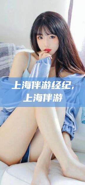 温县上海伴游经纪,上海伴游