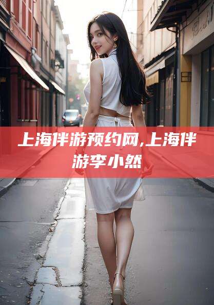 温县上海伴游预约网,上海伴游李小然