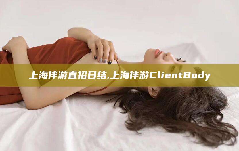 温县上海伴游直招日结,上海伴游ClientBody