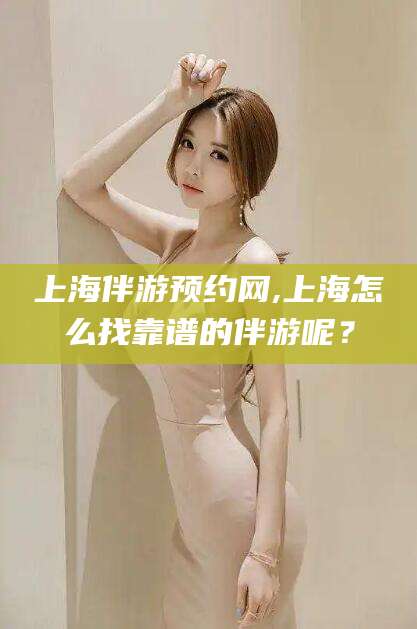 温县上海伴游预约网,上海怎么找靠谱的伴游呢？
