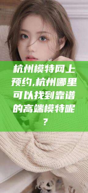温县杭州模特网上预约,杭州哪里可以找到靠谱的高端模特呢？
