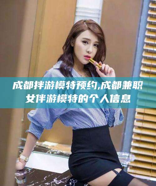 温县成都拌游模特预约,成都兼职女伴游模特的个人信息