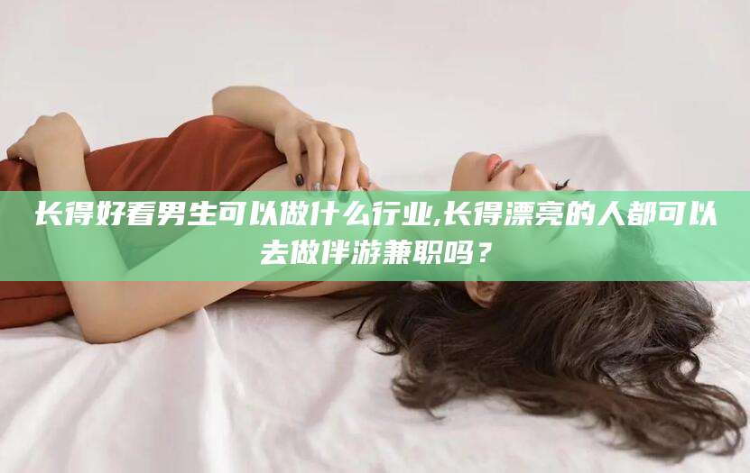 温县长得好看男生可以做什么行业,长得漂亮的人都可以去做伴游兼职吗？