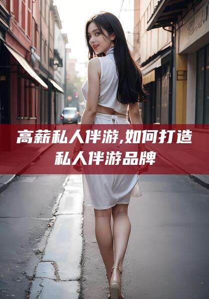 温县高薪私人伴游,如何打造私人伴游品牌