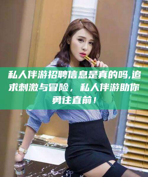 温县私人伴游招聘信息是真的吗,追求刺激与冒险，私人伴游助你勇往直前！