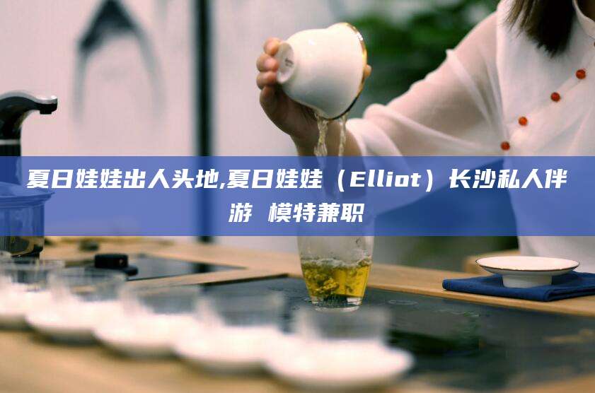 温县夏日娃娃出人头地,夏日娃娃（Elliot）长沙私人伴游 模特兼职