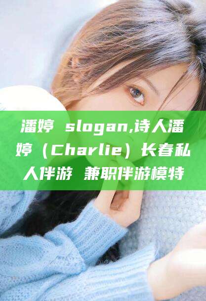 温县潘婷 slogan,诗人潘婷（Charlie）长春私人伴游 兼职伴游模特