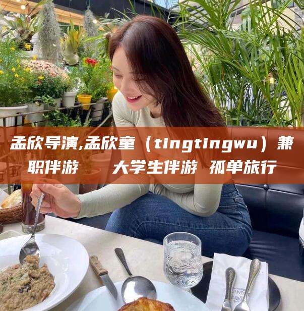 温县孟欣导演,孟欣童（tingtingwu）兼职伴游   大学生伴游 孤单旅行