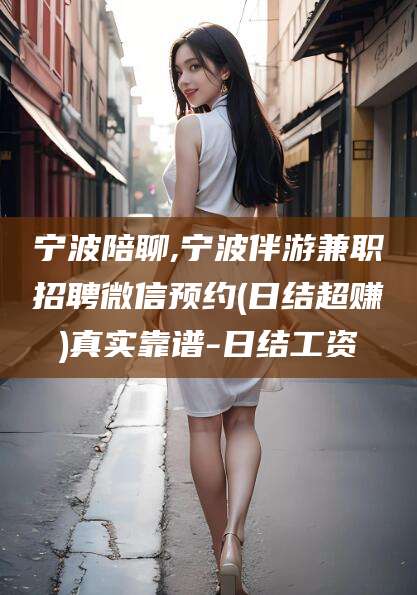 温县宁波陪聊,宁波伴游兼职招聘微信预约(日结超赚)真实靠谱-日结工资