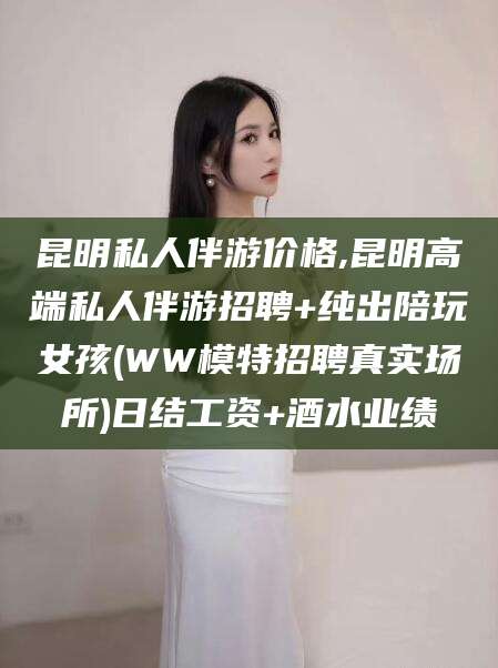 温县昆明私人伴游价格,昆明高端私人伴游招聘+纯出陪玩女孩(WW模特招聘真实场所)日结工资+酒水业绩
