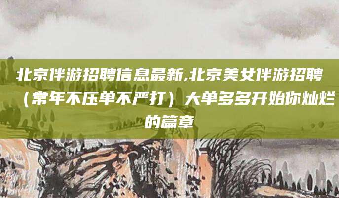 温县北京伴游招聘信息最新,北京美女伴游招聘（常年不压单不严打）大单多多开始你灿烂的篇章
