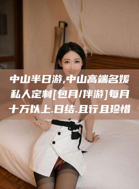 温县中山半日游,中山高端名媛私人定制[包月/伴游]每月十万以上.日结.且行且珍惜