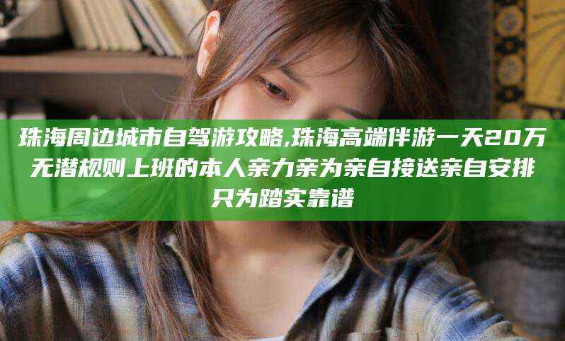 温县珠海周边城市自驾游攻略,珠海高端伴游一天20万无潜规则上班的本人亲力亲为亲自接送亲自安排只为踏实靠谱