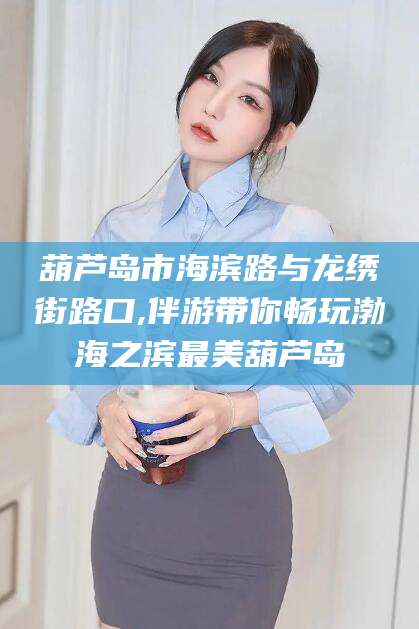 温县葫芦岛市海滨路与龙绣街路口,伴游带你畅玩渤海之滨最美葫芦岛