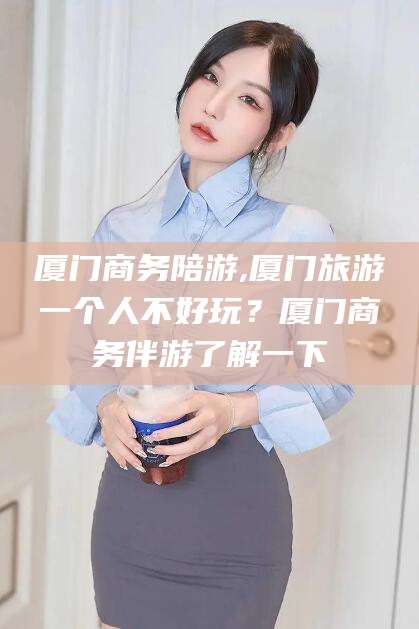 温县厦门商务陪游,厦门旅游一个人不好玩？厦门商务伴游了解一下