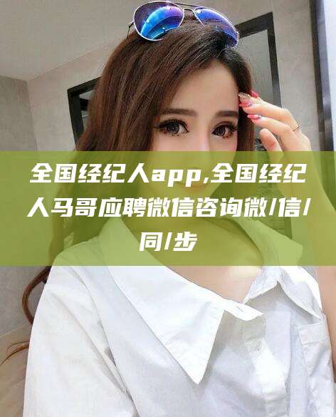 温县全国经纪人app,全国经纪人马哥应聘微信咨询微/信/同/步