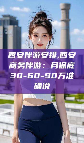 温县西安伴游安排,西安商务伴游：月保底30-60-90万准确说
