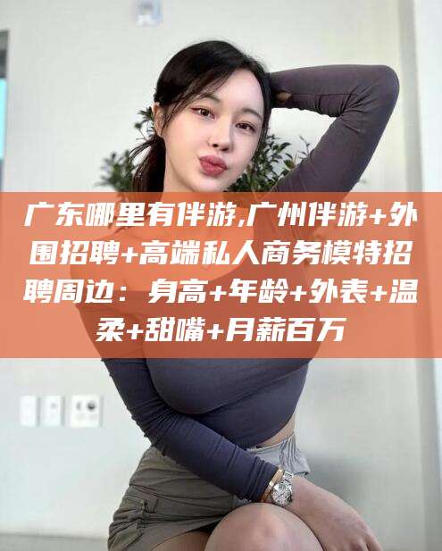 温县广东哪里有伴游,广州伴游+外围招聘+高端私人商务模特招聘周边：身高+年龄+外表+温柔+甜嘴+月薪百万