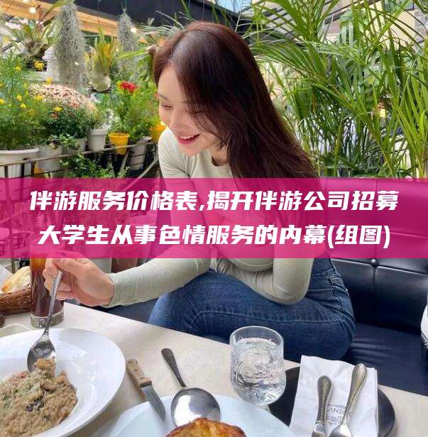 温县伴游服务价格表,揭开伴游公司招募大学生从事色情服务的内幕(组图)