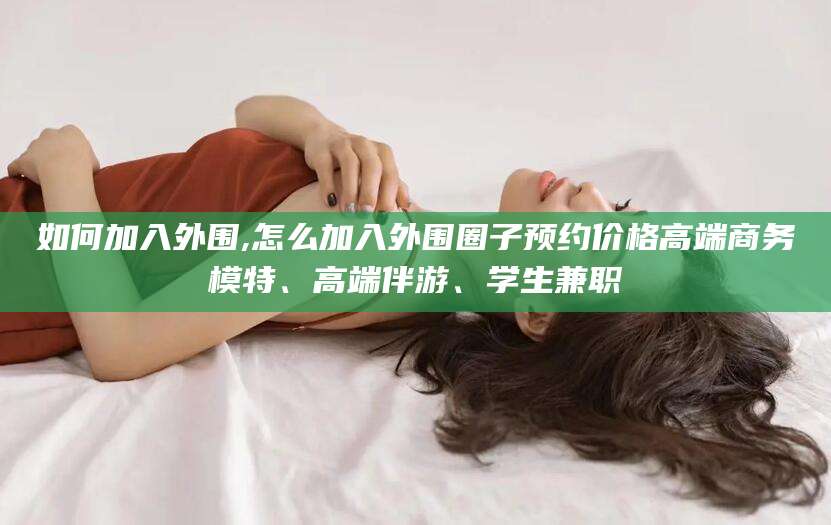 温县如何加入外围,怎么加入外围圈子预约价格高端商务模特、高端伴游、学生兼职