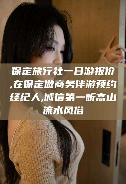 温县保定旅行社一日游报价,在保定做商务伴游预约经纪人,诚信第一听高山流水风俗