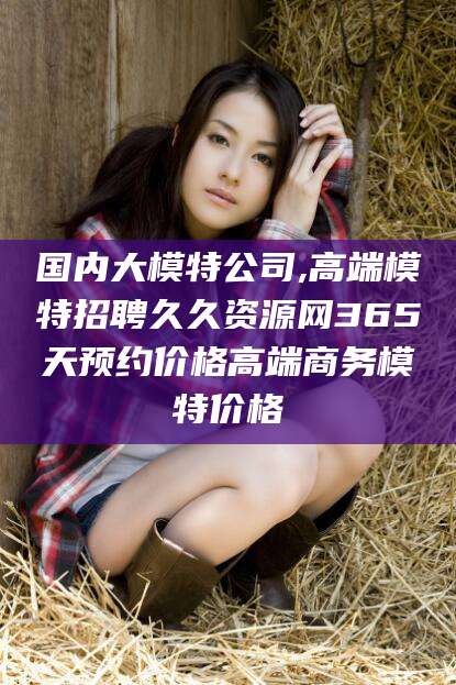 温县国内大模特公司,高端模特招聘久久资源网365天预约价格高端商务模特价格