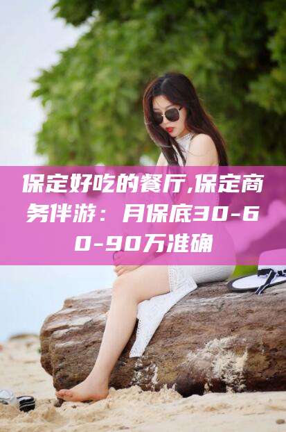温县保定好吃的餐厅,保定商务伴游：月保底30-60-90万准确