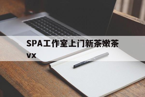 温县广州哪里可以找约茶新茶的品茶地最新资讯（谁能告诉我哪里有温县SPA工作室上门新茶嫩茶vx？）