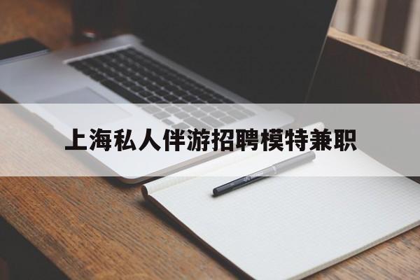 温县关于上海私人伴游招聘模特兼职的信息